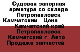 Судовая запорная арматура со склада Петропавловск-Камчатский › Цена ­ 1 000 - Камчатский край, Петропавловск-Камчатский г. Авто » Продажа запчастей   